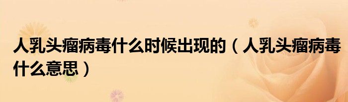 人乳頭瘤病毒什么時(shí)候出現(xiàn)的（人乳頭瘤病毒什么意思）