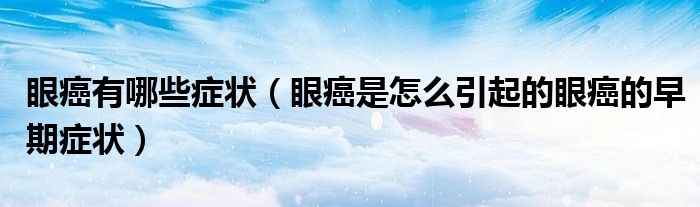 眼癌有哪些癥狀（眼癌是怎么引起的眼癌的早期癥狀）