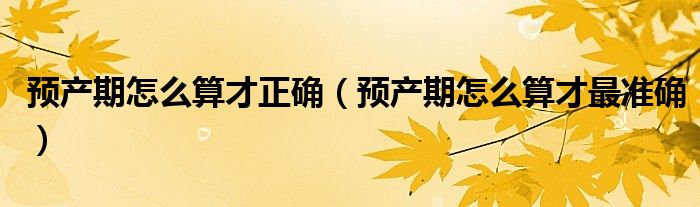預(yù)產(chǎn)期怎么算才正確（預(yù)產(chǎn)期怎么算才最準(zhǔn)確）