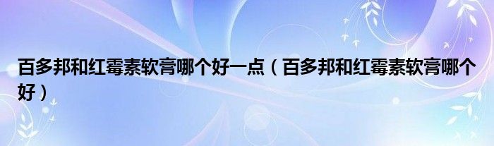 百多邦和紅霉素軟膏哪個好一點(diǎn)（百多邦和紅霉素軟膏哪個好）
