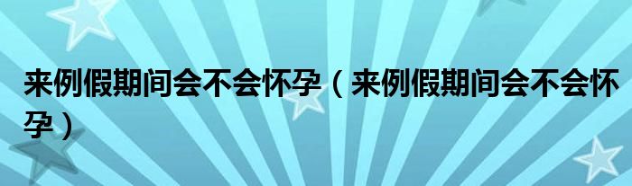 來例假期間會不會懷孕（來例假期間會不會懷孕）