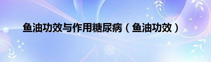 魚油功效與作用糖尿?。~油功效）