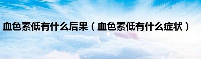 血色素低有什么后果（血色素低有什么癥狀）