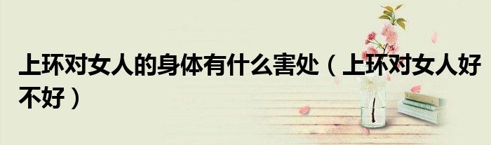 上環(huán)對女人的身體有什么害處（上環(huán)對女人好不好）