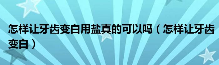 怎樣讓牙齒變白用鹽真的可以嗎（怎樣讓牙齒變白）
