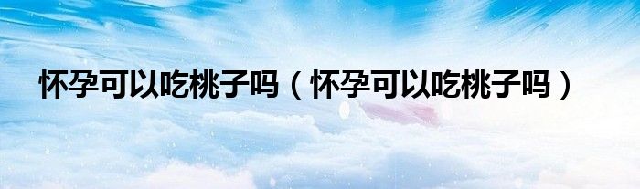 懷孕可以吃桃子嗎（懷孕可以吃桃子嗎）