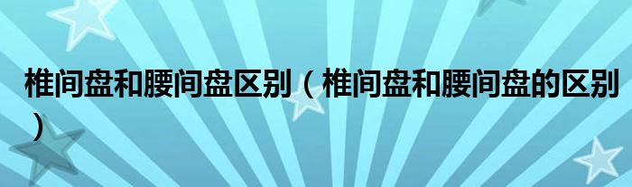 椎間盤和腰間盤區(qū)別（椎間盤和腰間盤的區(qū)別）