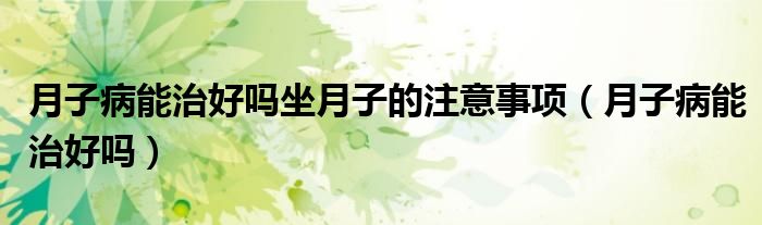 月子病能治好嗎坐月子的注意事項（月子病能治好嗎）
