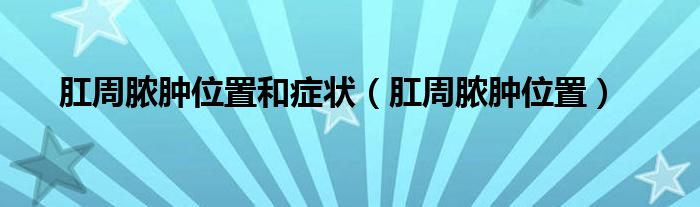 肛周膿腫位置和癥狀（肛周膿腫位置）