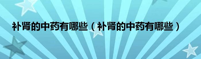 補腎的中藥有哪些（補腎的中藥有哪些）