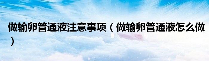 做輸卵管通液注意事項（做輸卵管通液怎么做）