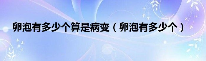 卵泡有多少個(gè)算是病變（卵泡有多少個(gè)）