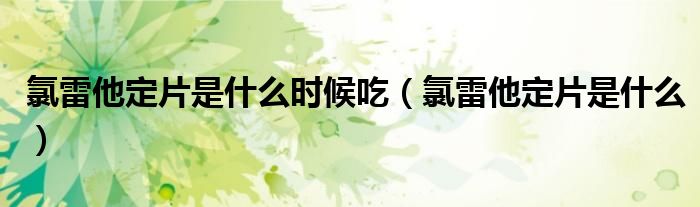 氯雷他定片是什么時(shí)候吃（氯雷他定片是什么）