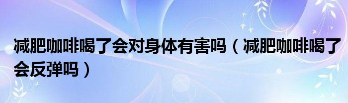 減肥咖啡喝了會(huì)對(duì)身體有害嗎（減肥咖啡喝了會(huì)反彈嗎）