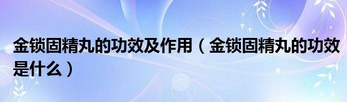 金鎖固精丸的功效及作用(金鎖固精丸的功效是什么)