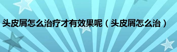 頭皮屑怎么治療才有效果呢（頭皮屑怎么治）
