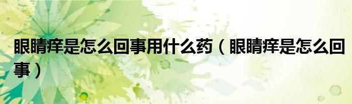 眼睛癢是怎么回事用什么藥（眼睛癢是怎么回事）