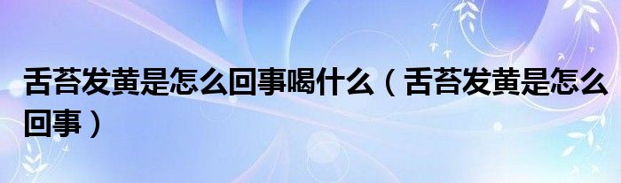 舌苔發(fā)黃是怎么回事喝什么（舌苔發(fā)黃是怎么回事）
