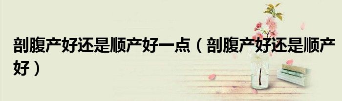 剖腹產(chǎn)好還是順產(chǎn)好一點(diǎn)（剖腹產(chǎn)好還是順產(chǎn)好）