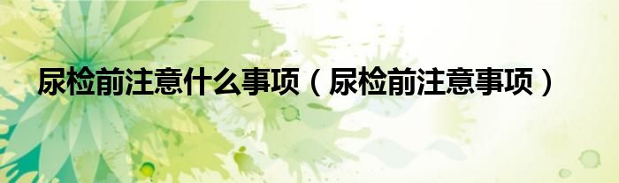 尿檢前注意什么事項(xiàng)（尿檢前注意事項(xiàng)）