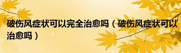 破傷風(fēng)癥狀可以完全治愈嗎（破傷風(fēng)癥狀可以治愈嗎）