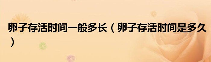 卵子存活時間一般多長（卵子存活時間是多久）