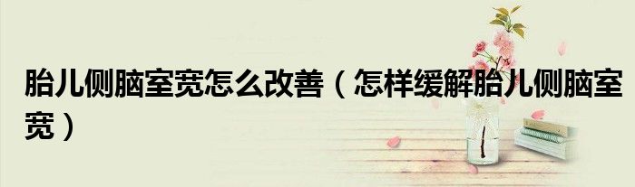 胎兒側(cè)腦室寬怎么改善（怎樣緩解胎兒側(cè)腦室寬）
