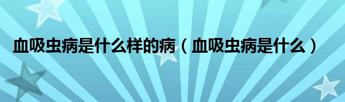 血吸蟲病是什么樣的病（血吸蟲病是什么）