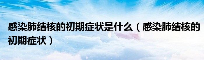 感染肺結(jié)核的初期癥狀是什么（感染肺結(jié)核的初期癥狀）