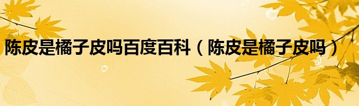 陳皮是橘子皮嗎百度百科（陳皮是橘子皮嗎）
