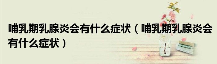 哺乳期乳腺炎會(huì)有什么癥狀（哺乳期乳腺炎會(huì)有什么癥狀）