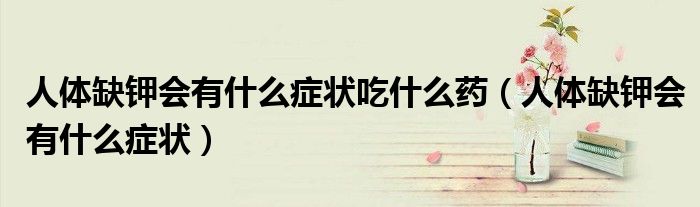 人體缺鉀會有什么癥狀吃什么藥（人體缺鉀會有什么癥狀）