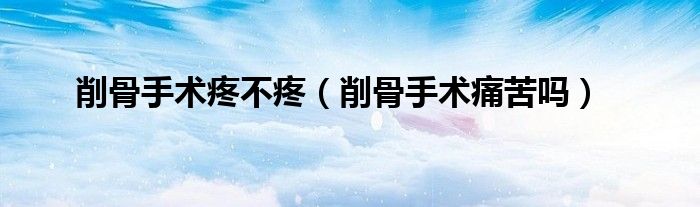 削骨手術疼不疼（削骨手術痛苦嗎）