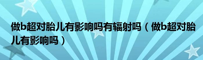 做b超對胎兒有影響嗎有輻射嗎（做b超對胎兒有影響嗎）