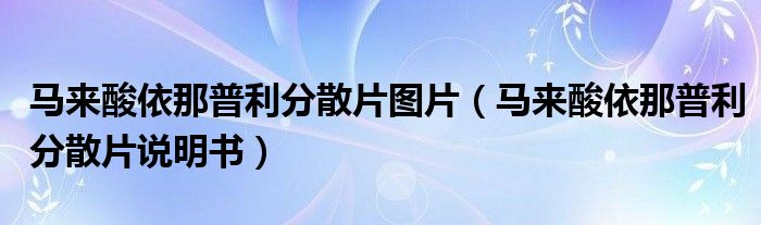 馬來酸依那普利分散片圖片（馬來酸依那普利分散片說明書）