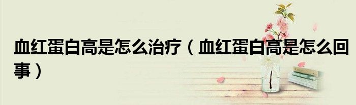 血紅蛋白高是怎么治療（血紅蛋白高是怎么回事）