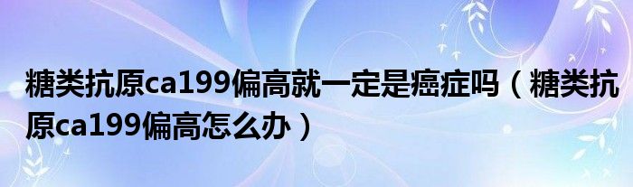 糖類抗原ca199偏高就一定是癌癥嗎（糖類抗原ca199偏高怎么辦）