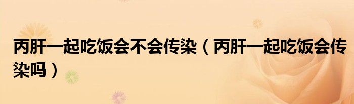 丙肝一起吃飯會(huì)不會(huì)傳染（丙肝一起吃飯會(huì)傳染嗎）