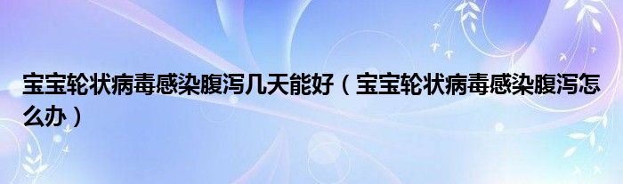 寶寶輪狀病毒感染腹瀉幾天能好（寶寶輪狀病毒感染腹瀉怎么辦）