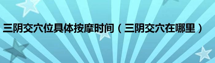 三陰交穴位具體按摩時間（三陰交穴在哪里）