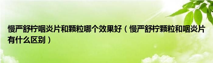 慢嚴舒檸咽炎片和顆粒哪個效果好（慢嚴舒檸顆粒和咽炎片有什么區(qū)別）