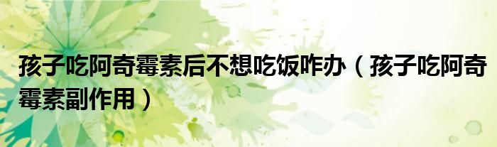 孩子吃阿奇霉素后不想吃飯咋辦（孩子吃阿奇霉素副作用）