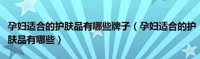 孕婦適合的護膚品有哪些牌子（孕婦適合的護膚品有哪些）