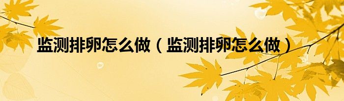 監(jiān)測排卵怎么做（監(jiān)測排卵怎么做）