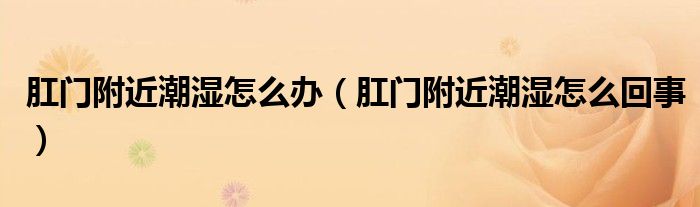 肛門(mén)附近潮濕怎么辦（肛門(mén)附近潮濕怎么回事）