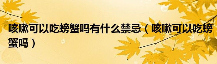 咳嗽可以吃螃蟹嗎有什么禁忌（咳嗽可以吃螃蟹嗎）