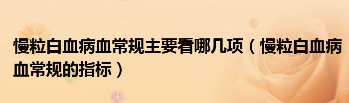 慢粒白血病血常規(guī)主要看哪幾項（慢粒白血病血常規(guī)的指標(biāo)）