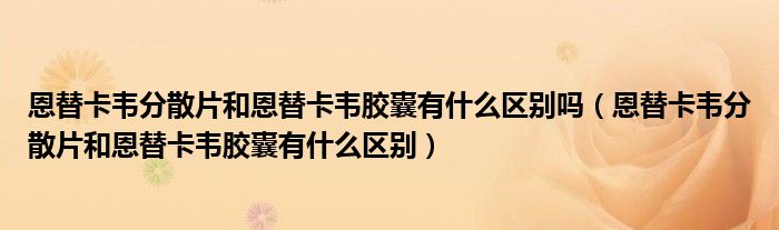 恩替卡韋分散片和恩替卡韋膠囊有什么區(qū)別嗎（恩替卡韋分散片和恩替卡韋膠囊有什么區(qū)別）