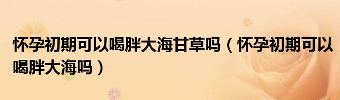 懷孕初期可以喝胖大海甘草嗎（懷孕初期可以喝胖大海嗎）