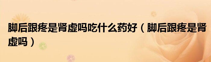 腳后跟疼是腎虛嗎吃什么藥好（腳后跟疼是腎虛嗎）